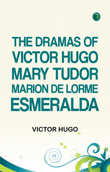 The Dramas of Victor Hugo Mary Tudor Marion de Lorme Esmeralda