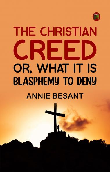 The Christian Creed; or What it is Blasphemy to Deny