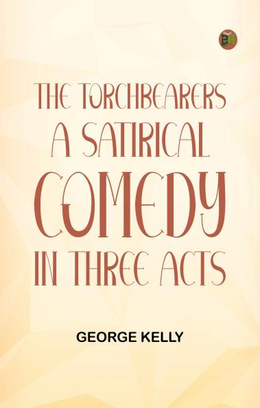 The TorchBearers A Satirical Comedy in Three Acts