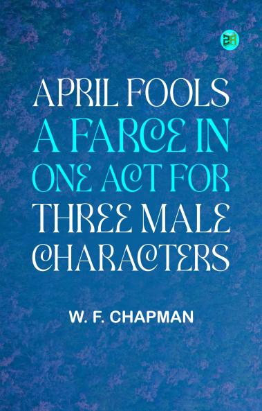 April Fools: A farce in one act for three male characters