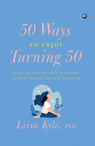 50 Ways to Enjoy Turning 50: Make the Most of Your Milestone Birthday to Have the Best Year Ever