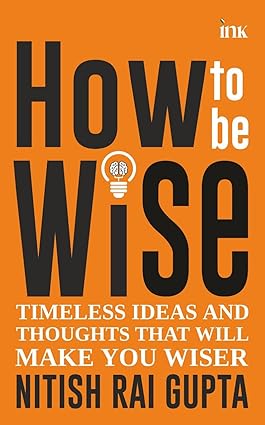How to Be Wise: Timeless Ideas and Thoughts That Will Make You Wiser