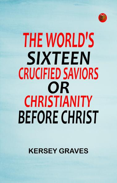 The World's Sixteen Crucified Saviors; Or Christianity Before Christ