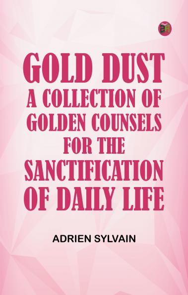 Gold Dust A Collection of Golden Counsels for the Sanctification of Daily Life