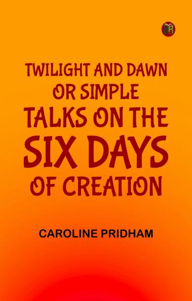 Twilight and Dawn; Or  Simple Talks on the Six Days of Creation