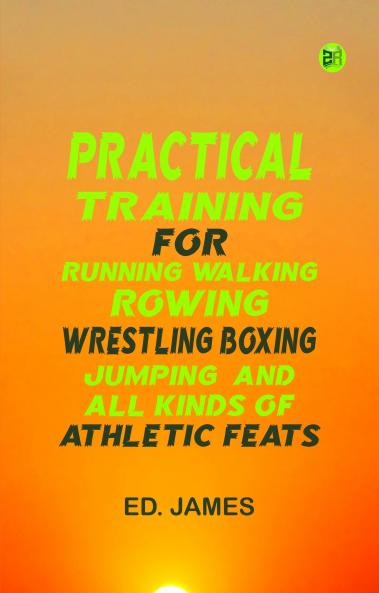Practical Training for Running  Walking  Rowing  Wrestling  Boxing  Jumping  and All Kinds of Athletic Feats