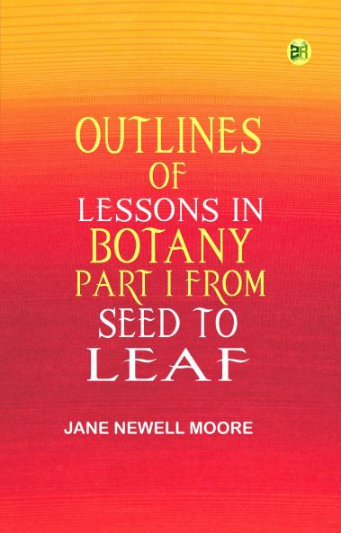 Outlines of Lessons in Botany Part I from Seed to Leaf