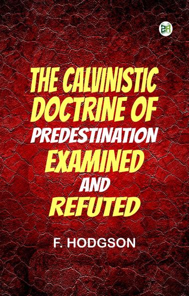The Calvinistic Doctrine of Predestination Examined and Refuted