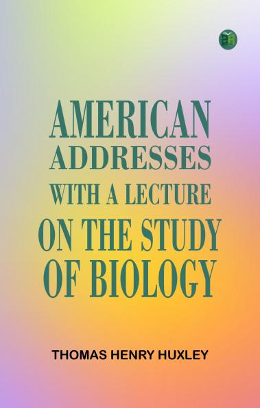 American Addresses  with a Lecture on the Study of Biology