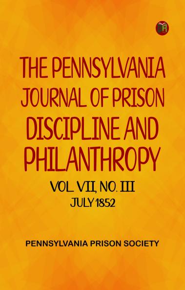 The Pennsylvania Journal of Prison Discipline and Philanthropy Vol VII No III July 1852