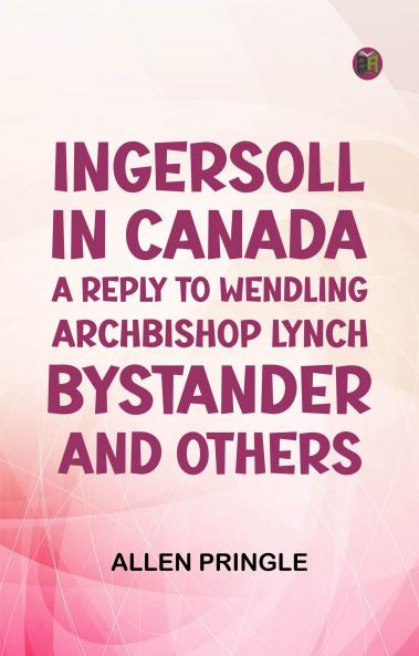 Ingersoll in Canada: A Reply to Wendling  Archbishop Lynch  Bystander; and Others