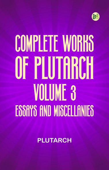 Complete Works of Plutarch -- Volume 3: Essays and Miscellanies