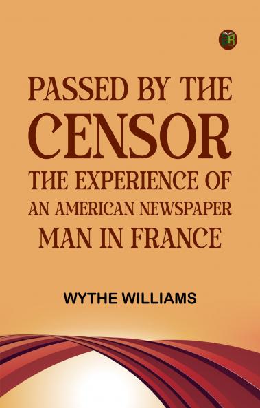Passed by the censor: The Experience of an American Newspaper Man in France