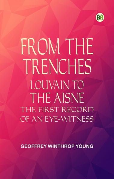From the Trenches: Louvain to the Aisne  the First Record of an Eye-Witness