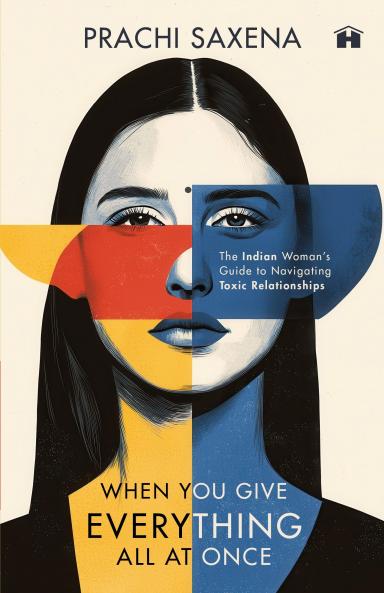 WHEN YOU GIVE EVEYTHING ALL AT ONCE:THE INDIAN WOMAN’S GUIDE TO NAVIGATING TOXIC ELATIONSHIPS