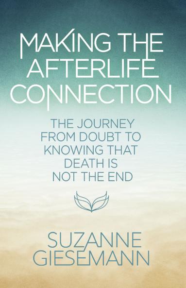 MAKING THE AFTERLIFE CONNECTION :THE JOURNEY FROM DOUBT TO KNOWING THAT DEATH IS NOT THE END