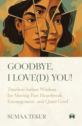 GOODBYE I LOVE(D) YOU:TIMELESS INDIAN WISDOM FOR MOVING PAST HEARTBREAK ESTRANGEMENT AND QUIET GRIEF
