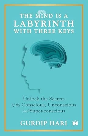 THE MIND IS A LABYRINTH WITH THREE KEYS:UNLOCK THE SECRETS OF THE CONSCIOUS UNCONSCIOUS AND SUPER-CONSCIOUS