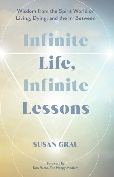 INFINITE LIFE INFINITE LESSONS:WISDOM FROM THE SPIRIT WORLD ON LIVING DYING AND THE IN-BETWEEN