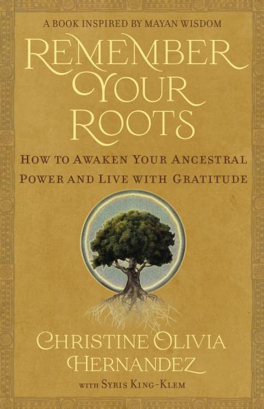 REMEMBER YOUR ROOTS:HOW TO AWAKEN YOUR ANCESTRAL POWER AND LIVE WITH GRATITUDE (A BOOK INSPIRED BY MAYAN WISDOM)