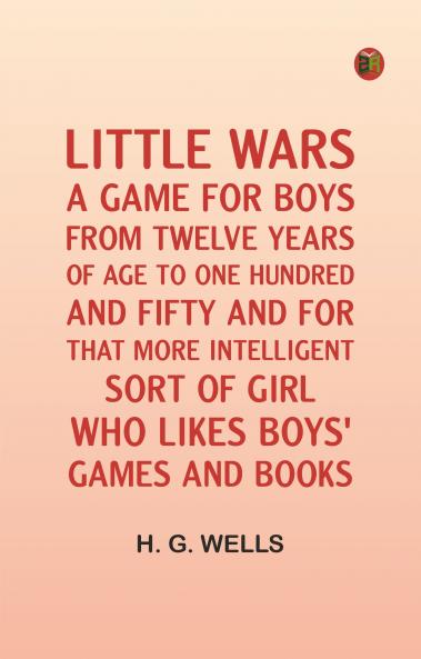 Little Wars; A Game For Boys From Twelve Years Of Age To One Hundred And Fifty And For That More Intelligent Sort Of Girl Who Likes Boys' Games And Books