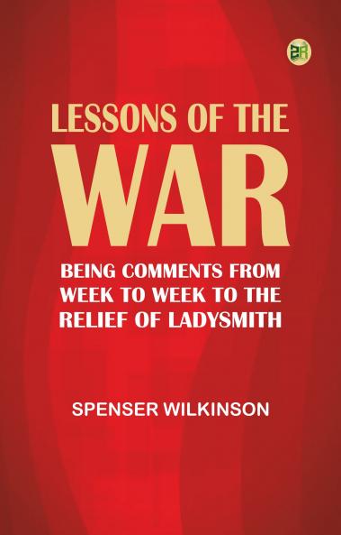 Lessons of the War: Being Comments from Week to Week to the Relief of Ladysmith