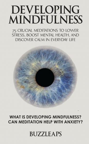 Developing Mindfulness: 75 Crucial Meditations to Lower Stress Boost Mental Health and Discover Calm in Everyday Life