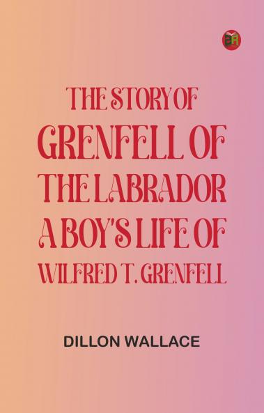 The Story of Grenfell of the Labrador: A Boy's Life of Wilfred T. Grenfell