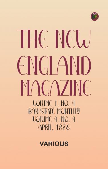The New England Magazine Volume 1 No. 4 Bay State Monthly Volume 4 No. 4 April 1886