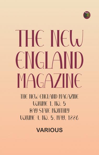 The New England Magazine Volume 1 No. 5 Bay State Monthly Volume 4 No. 5 May 1886