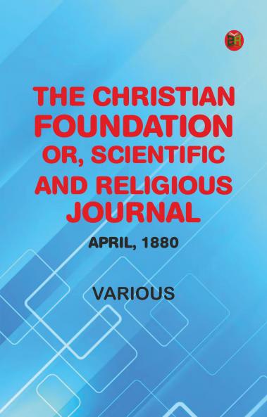 The Christian Foundation Or Scientific and Religious Journal April 1880