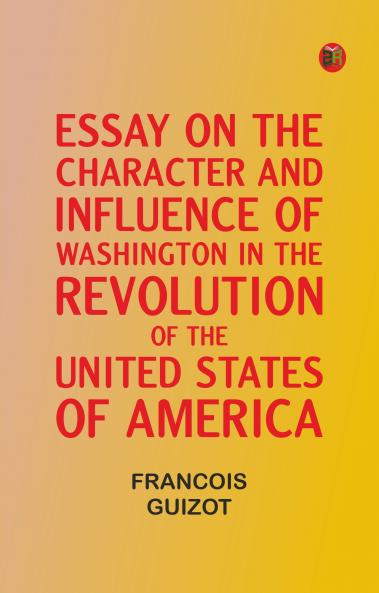 Essay on the Character and Influence of Washington in the Revolution of the United States of America