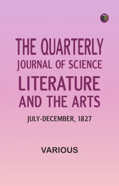 The Quarterly Journal of Science Literature and the Arts July-December 1827