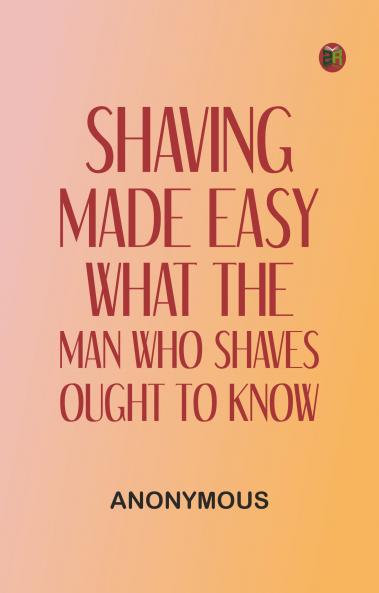 Shaving Made Easy: What the Man Who Shaves Ought to Know