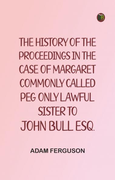 The history of the proceedings in the case of Margaret commonly called Peg only lawful sister to John Bull Esq.