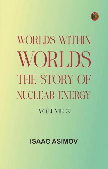 Worlds Within Worlds: The Story of Nuclear Energy Volume 3