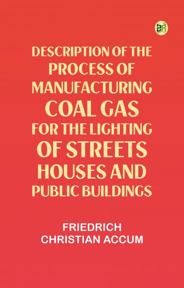 Description of the Process of Manufacturing Coal Gas for the Lighting of Streets Houses and Public Buildings
