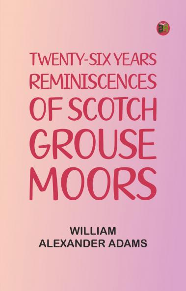 Twenty-Six Years Reminiscences of Scotch Grouse Moors
