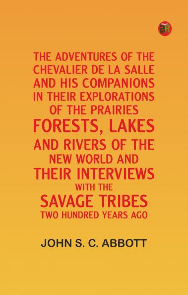 The Adventures of the Chevalier De La Salle and His Companions in Their Explorations of the Prairies Forests Lakes and Rivers of the New World and Their Interviews with the Savage Tribes Two Hundred Years Ago