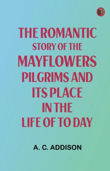 The Romantic Story of the Mayflowers Pilgrims And Its Place In The Life Of To Day