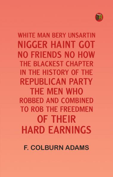 White man bery unsartin: Nigger haint got no friends no how; the blackest chapter in the history of the Republican Party; the men who robbed and combined to rob the freedmen of their hard earnings