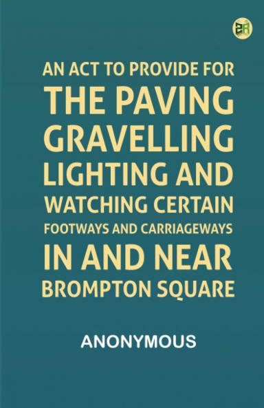 An Act to Provide for the Paving Gravelling Lighting and Watching Certain Footways and Carriageways in and Near Brompton Square