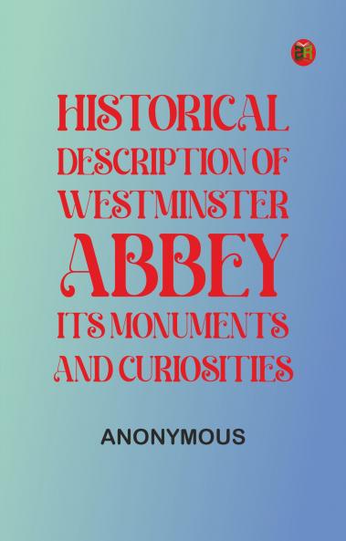 Historical Description of Westminster Abbey Its Monuments and Curiosities