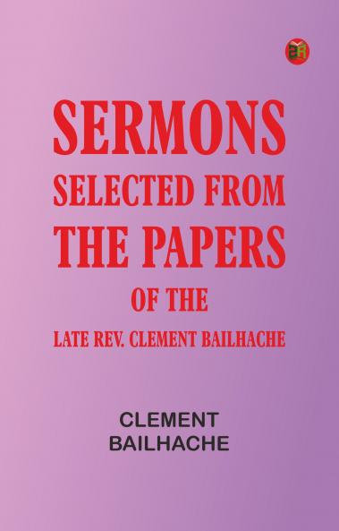 Sermons: Selected from the Papers of the Late Rev. Clement Bailhache
