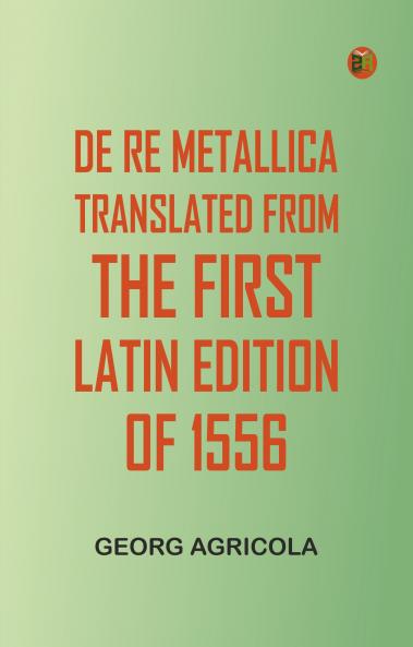 De Re Metallica Translated from the First Latin Edition of 1556