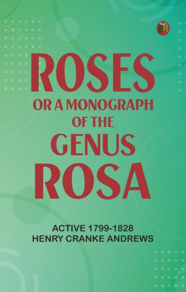 Roses: or a Monograph of the Genus Rosa