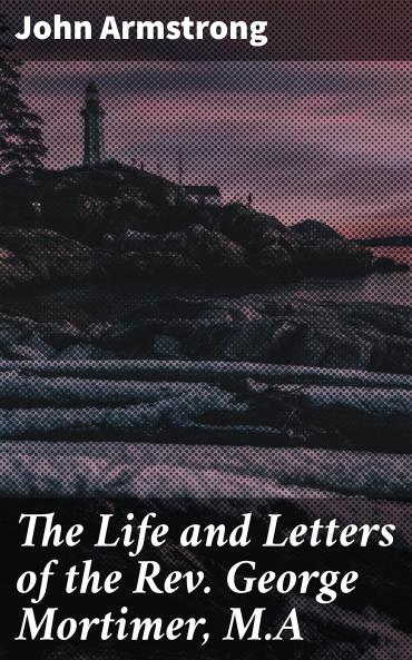 The Life and Letters of the Rev. George Mortimer M.A