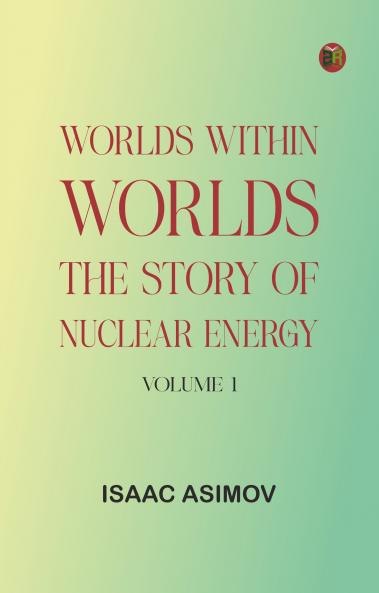 Worlds Within Worlds: The Story of Nuclear Energy Volume 1