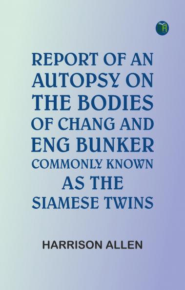 Report of an autopsy on the bodies of Chang and Eng Bunker commonly known as the Siamese twins