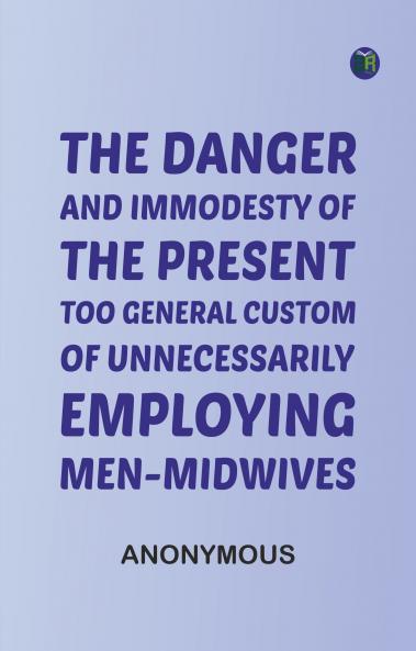 The danger and immodesty of the present too general custom of unnecessarily employing men-midwives